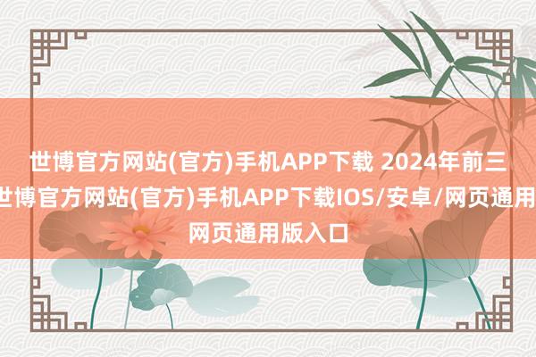 世博官方网站(官方)手机APP下载 　　2024年前三季度-世博官方网站(官方)手机APP下载IOS/安卓/网页通用版入口