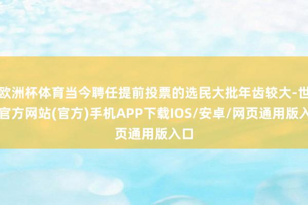 欧洲杯体育当今聘任提前投票的选民大批年齿较大-世博官方网站(官方)手机APP下载IOS/安卓/网页通用版入口