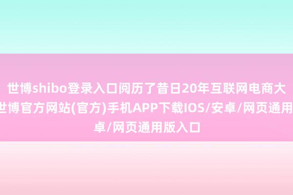 世博shibo登录入口阅历了昔日20年互联网电商大发展-世博官方网站(官方)手机APP下载IOS/安卓/网页通用版入口