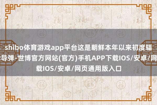 shibo体育游戏app平台这是朝鲜本年以来初度辐射洲际弹说念导弹-世博官方网站(官方)手机APP下载IOS/安卓/网页通用版入口