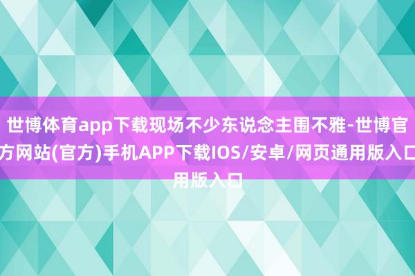 世博体育app下载现场不少东说念主围不雅-世博官方网站(官方)手机APP下载IOS/安卓/网页通用版入口