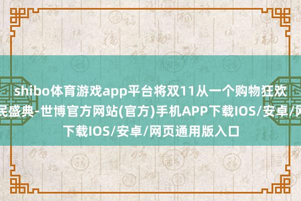 shibo体育游戏app平台将双11从一个购物狂欢节升级成为全民盛典-世博官方网站(官方)手机APP下载IOS/安卓/网页通用版入口