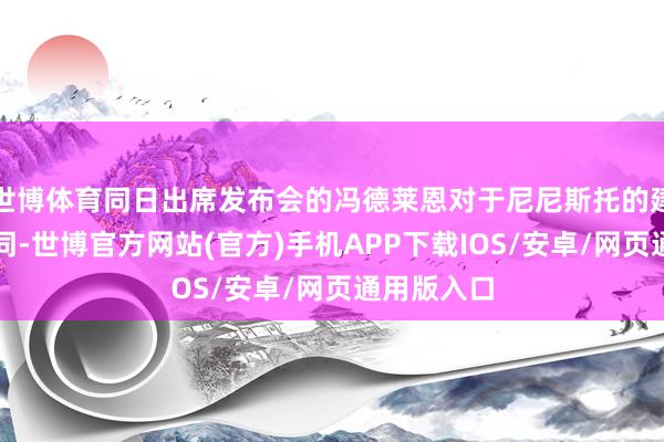 世博体育同日出席发布会的冯德莱恩对于尼尼斯托的建议暗意认同-世博官方网站(官方)手机APP下载IOS/安卓/网页通用版入口