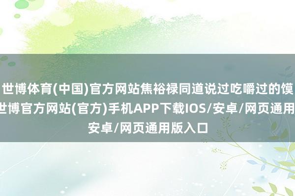 世博体育(中国)官方网站焦裕禄同道说过吃嚼过的馍不香-世博官方网站(官方)手机APP下载IOS/安卓/网页通用版入口