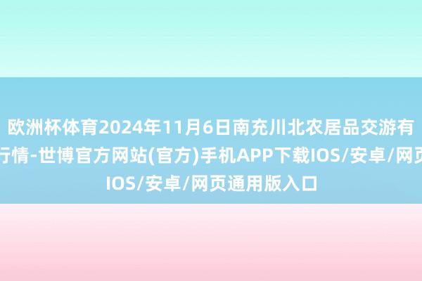 欧洲杯体育2024年11月6日南充川北农居品交游有限公司价钱行情-世博官方网站(官方)手机APP下载IOS/安卓/网页通用版入口