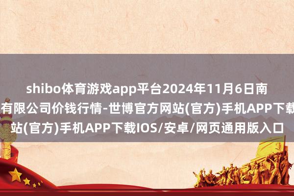 shibo体育游戏app平台2024年11月6日南京农副产物物发配送中心有限公司价钱行情-世博官方网站(官方)手机APP下载IOS/安卓/网页通用版入口