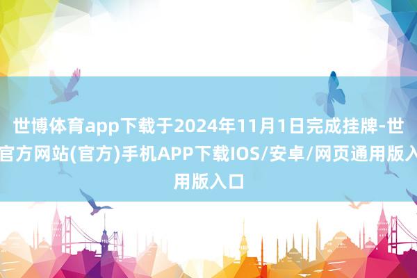 世博体育app下载于2024年11月1日完成挂牌-世博官方网站(官方)手机APP下载IOS/安卓/网页通用版入口