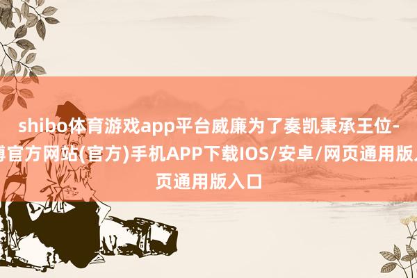 shibo体育游戏app平台威廉为了奏凯秉承王位-世博官方网站(官方)手机APP下载IOS/安卓/网页通用版入口