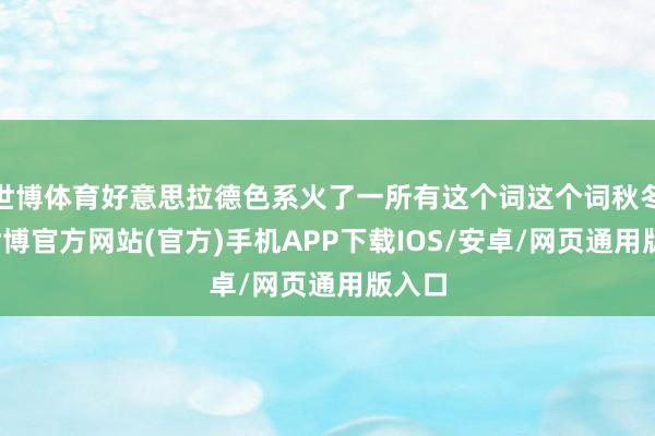 世博体育好意思拉德色系火了一所有这个词这个词秋冬了-世博官方网站(官方)手机APP下载IOS/安卓/网页通用版入口