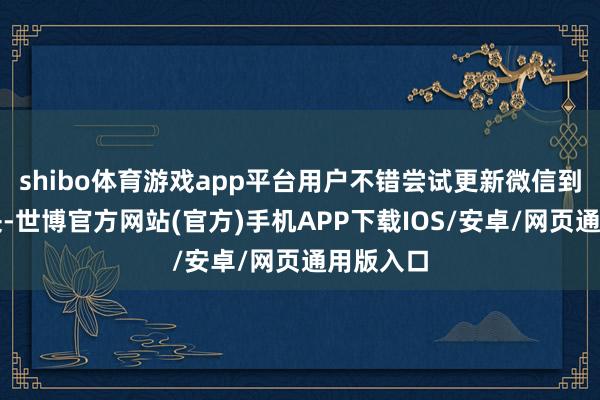 shibo体育游戏app平台用户不错尝试更新微信到最新版块-世博官方网站(官方)手机APP下载IOS/安卓/网页通用版入口