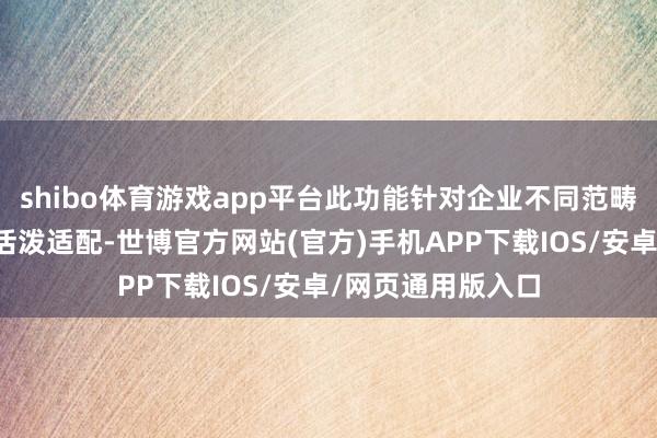 shibo体育游戏app平台此功能针对企业不同范畴和行业也进行了活泼适配-世博官方网站(官方)手机APP下载IOS/安卓/网页通用版入口