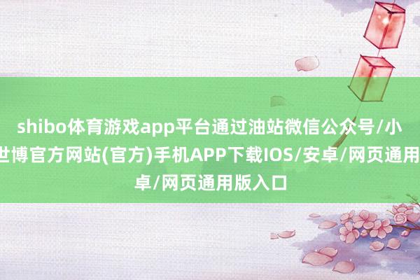 shibo体育游戏app平台通过油站微信公众号/小交替-世博官方网站(官方)手机APP下载IOS/安卓/网页通用版入口