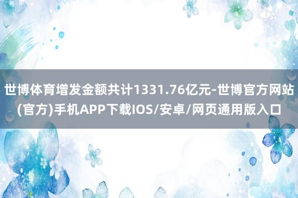 世博体育增发金额共计1331.76亿元-世博官方网站(官方)手机APP下载IOS/安卓/网页通用版入口