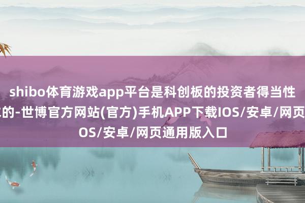 shibo体育游戏app平台是科创板的投资者得当性条目所要求的-世博官方网站(官方)手机APP下载IOS/安卓/网页通用版入口