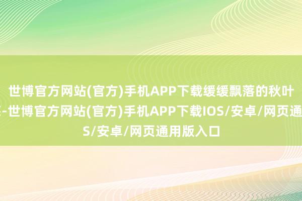 世博官方网站(官方)手机APP下载缓缓飘落的秋叶如同信笺-世博官方网站(官方)手机APP下载IOS/安卓/网页通用版入口