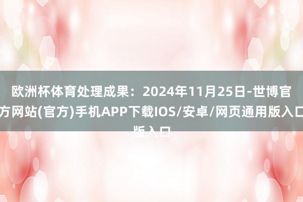 欧洲杯体育处理成果：2024年11月25日-世博官方网站(官方)手机APP下载IOS/安卓/网页通用版入口