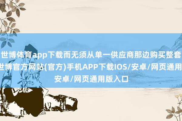 世博体育app下载而无须从单一供应商那边购买整套建筑-世博官方网站(官方)手机APP下载IOS/安卓/网页通用版入口