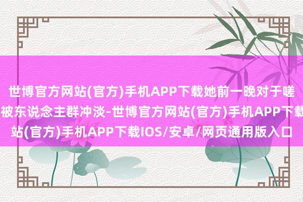 世博官方网站(官方)手机APP下载她前一晚对于嗟来食与玷污的联想平静被东说念主群冲淡-世博官方网站(官方)手机APP下载IOS/安卓/网页通用版入口