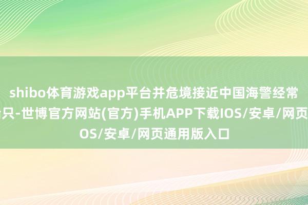 shibo体育游戏app平台并危境接近中国海警经常国法巡缉船只-世博官方网站(官方)手机APP下载IOS/安卓/网页通用版入口