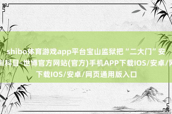 shibo体育游戏app平台宝山监狱把“二大门”安全经管行为实训科目-世博官方网站(官方)手机APP下载IOS/安卓/网页通用版入口