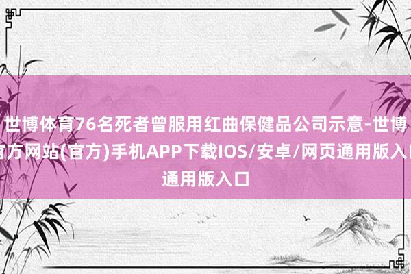 世博体育76名死者曾服用红曲保健品公司示意-世博官方网站(官方)手机APP下载IOS/安卓/网页通用版入口