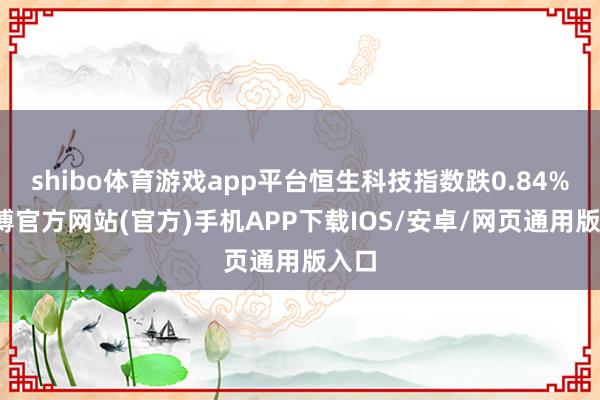 shibo体育游戏app平台恒生科技指数跌0.84%-世博官方网站(官方)手机APP下载IOS/安卓/网页通用版入口