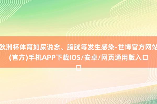 欧洲杯体育如尿说念、膀胱等发生感染-世博官方网站(官方)手机APP下载IOS/安卓/网页通用版入口