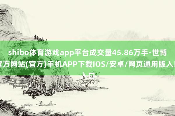 shibo体育游戏app平台成交量45.86万手-世博官方网站(官方)手机APP下载IOS/安卓/网页通用版入口