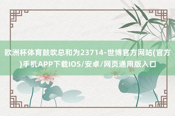 欧洲杯体育鼓吹总和为23714-世博官方网站(官方)手机APP下载IOS/安卓/网页通用版入口