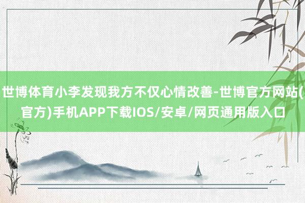 世博体育小李发现我方不仅心情改善-世博官方网站(官方)手机APP下载IOS/安卓/网页通用版入口