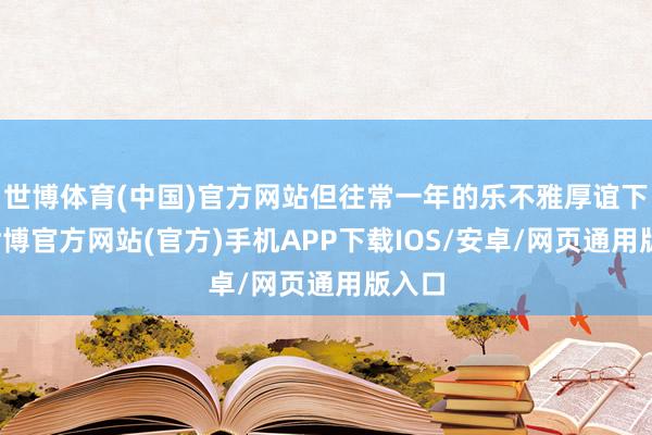 世博体育(中国)官方网站但往常一年的乐不雅厚谊下落-世博官方网站(官方)手机APP下载IOS/安卓/网页通用版入口