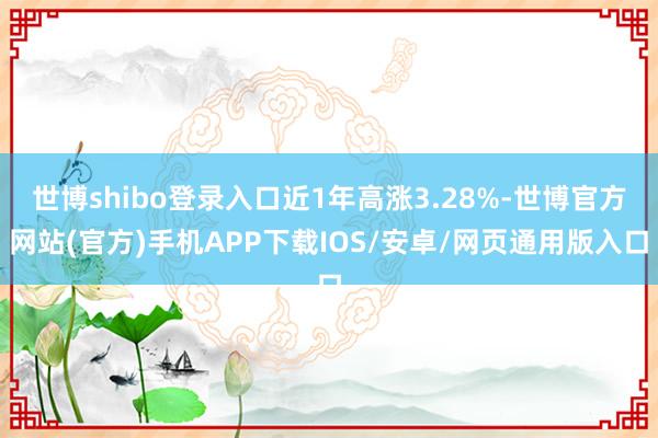 世博shibo登录入口近1年高涨3.28%-世博官方网站(官方)手机APP下载IOS/安卓/网页通用版入口