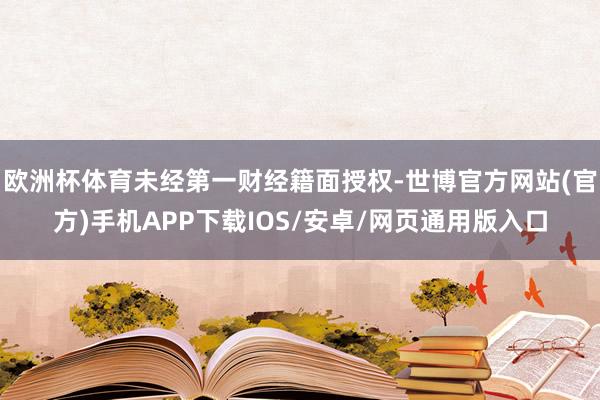 欧洲杯体育未经第一财经籍面授权-世博官方网站(官方)手机APP下载IOS/安卓/网页通用版入口