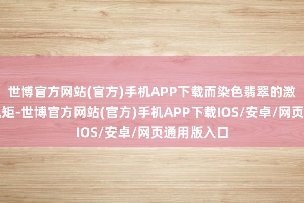 世博官方网站(官方)手机APP下载而染色翡翠的激情则过于规矩-世博官方网站(官方)手机APP下载IOS/安卓/网页通用版入口