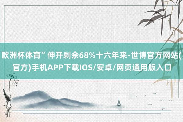 欧洲杯体育”伸开剩余68%十六年来-世博官方网站(官方)手机APP下载IOS/安卓/网页通用版入口