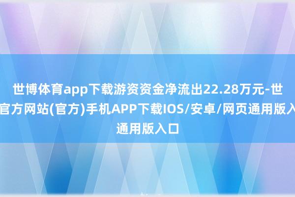 世博体育app下载游资资金净流出22.28万元-世博官方网站(官方)手机APP下载IOS/安卓/网页通用版入口