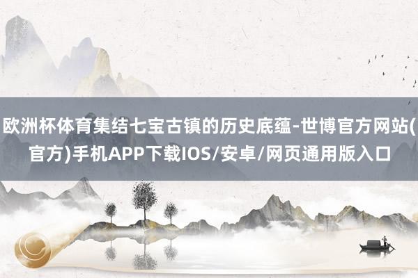 欧洲杯体育集结七宝古镇的历史底蕴-世博官方网站(官方)手机APP下载IOS/安卓/网页通用版入口