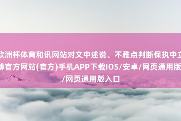 欧洲杯体育和讯网站对文中述说、不雅点判断保执中立-世博官方网站(官方)手机APP下载IOS/安卓/网页通用版入口